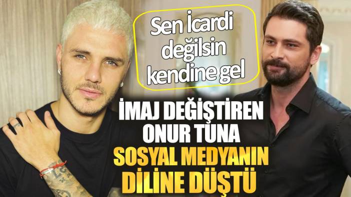 Sen İcardi değilsin kendine gel. İmaj değiştiren Onur Tuna sosyal medyanın diline düştü