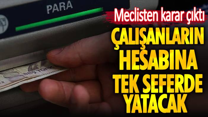 Meclisten karar çıktı. Çalışanların hesabına tek seferde yatacak