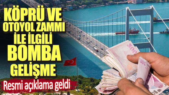 Köprü ve otoyol zammı ile ilgili bomba gelişme. Resmi açıklama geldi