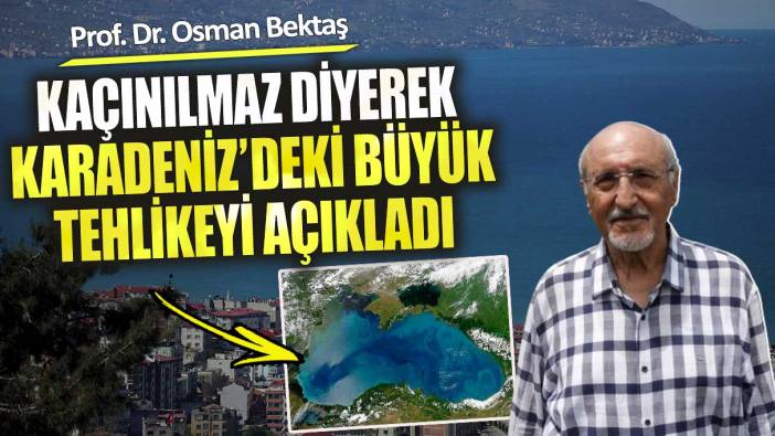 Prof. Dr. Osman Bektaş Karadeniz’deki büyük tehlikeyi açıkladı. Kaçınılmaz