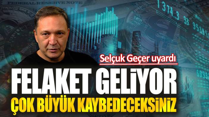 Selçuk Geçer: Felaket geliyor çok büyük kaybedeceksiniz