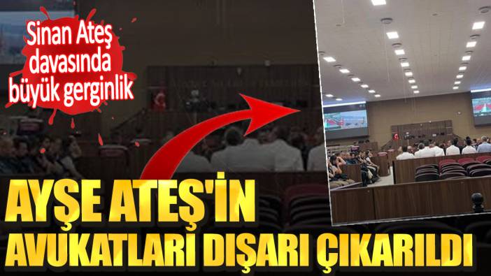 Sinan ateş davasında büyük gerginlik. Ayşe Ateş'in avukatları dışarı çıkarıldı