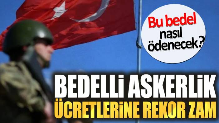 Bedelli askerlik ücretlerine rekor zam. Bu bedel nasıl ödenecek?