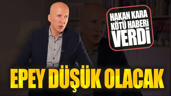 Hakan Kara kötü haberi verdi: Epey düşük olacak