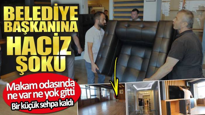 Belediye başkanına haciz şoku. Makam odasında ne var ne yok gitti sadece bir sehpa kaldı