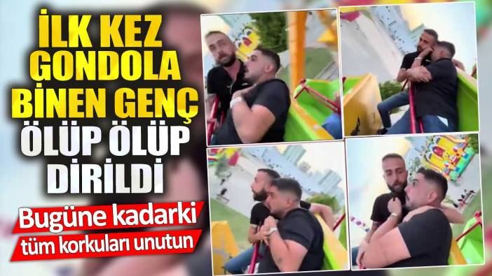 İlk kez gondola binen genç ölüp ölüp dirildi. Bugüne kadarki tüm korkuları unutun