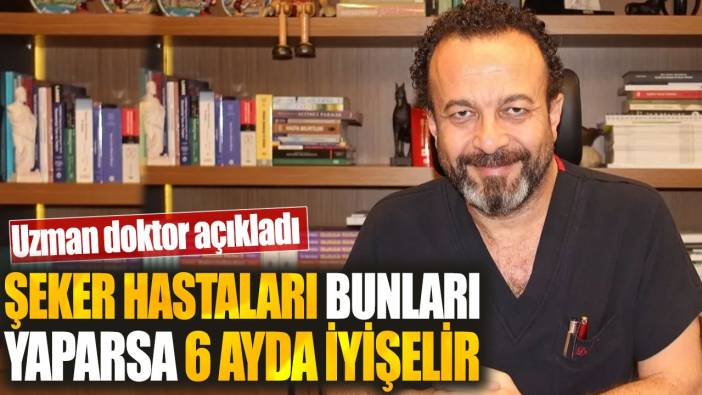 Şeker hastaları bunları yaparsa 6 ayda iyileşir. Uzman doktor açıkladı