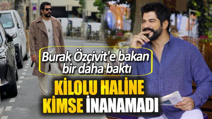 Burak Özçivit'e bakan bir daha baktı. Kilolu haline kimse inanamadı
