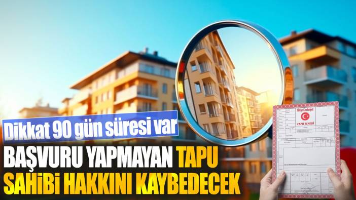 Başvuru yapmayan tapu sahibi hakkını kaybedecek! Dikkat 90 gün süresi var