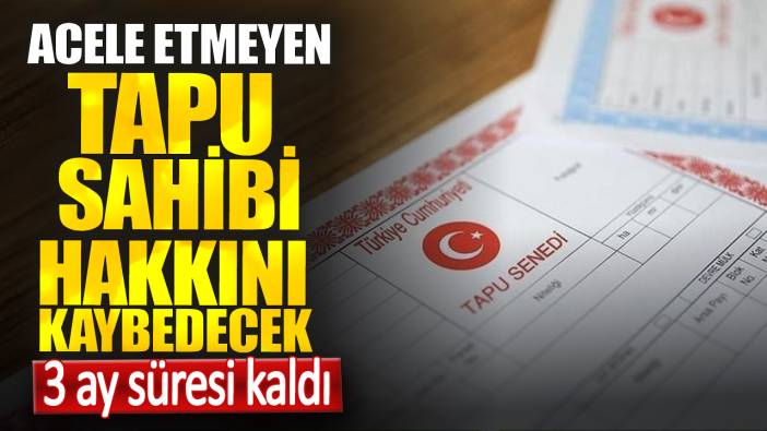 3 ay süresi kaldı. Acele etmeyen tapu sahibi hakkını kaybedecek