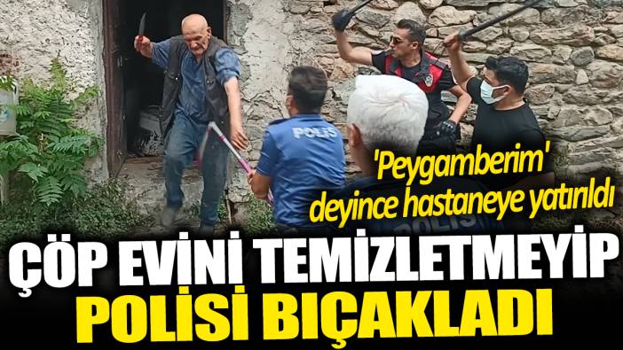 Çöp evini temizletmeyip polisi bıçakladı! 'Peygamberim' deyince hastaneye yatırıldı