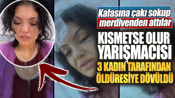 Kısmetse Olur yarışmasını 3 kadın öldüresiye dövdü. Kafasına çakı sokup merdivenden attılar