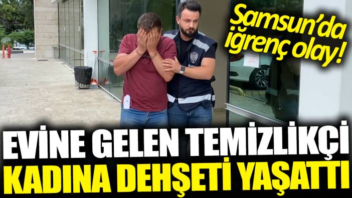 Samsun'da iğrenç olay! Eve gelen temizlikçi kadına dehşeti yaşattı