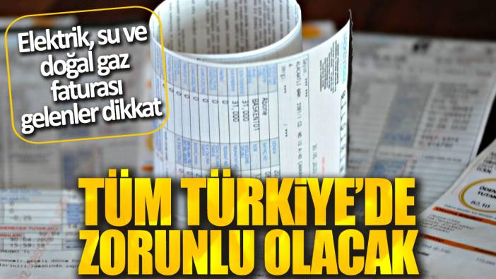 Elektrik su ve doğalgaz faturası gelenler dikkat! Tüm Türkiye’de zorunlu olacak