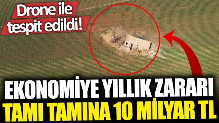 Ekonomiye yıllık zararı tamı tamına 10 milyar TL! Drone ile tespit edildi!