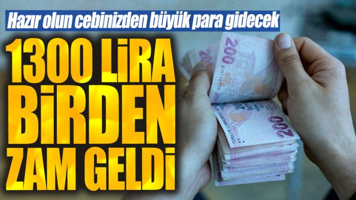 1300 lira birden zam geldi. Hazır olun cebinizden büyük para gidecek