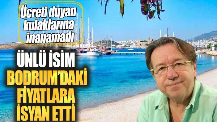 Ünlü isim Bodrum’daki fiyatlara isyan etti. Ücreti duyan kulaklarına inanamadı