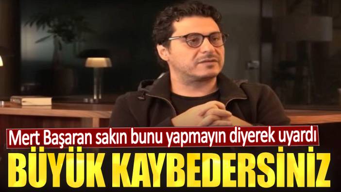 Mert Başaran sakın bunu yapmayın diyerek uyardı. Büyük kaybedersiniz