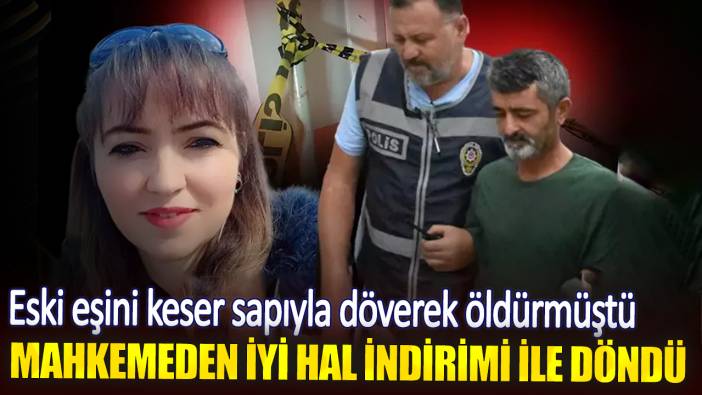 Eski eşini keser sapıyla döverek öldürmüştü. Mahkemeden iyi hal indirimi ile döndü