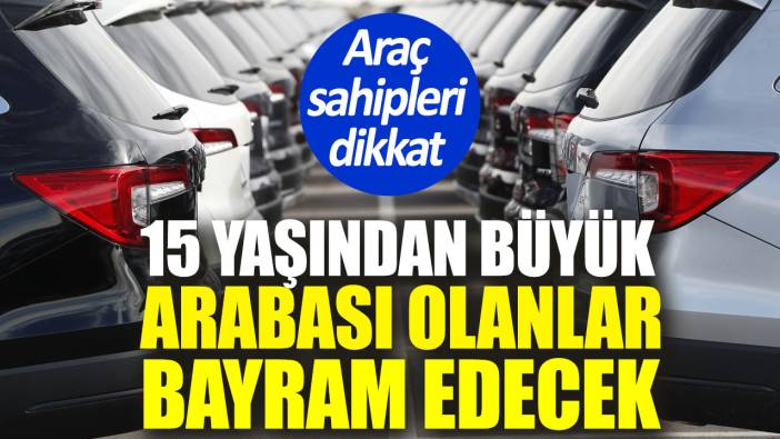 15 yaşından büyük arabası olanlar bayram edecek. Araç sahipleri dikkat