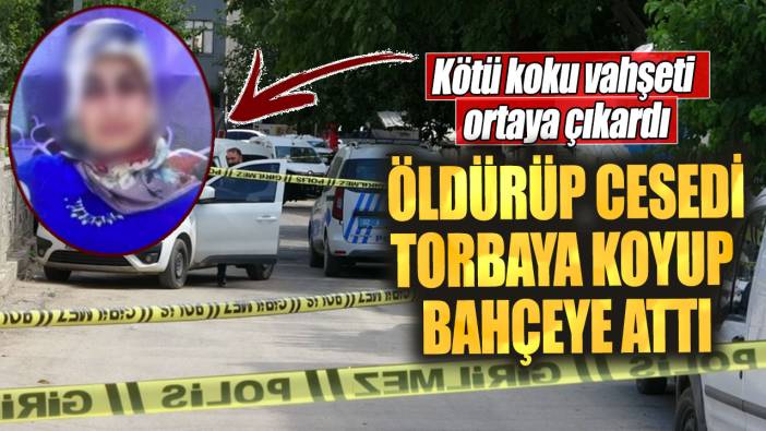 Öldürüp cesedi torbaya koyup bahçeye attı. Kötü koku vahşeti ortaya çıkardı