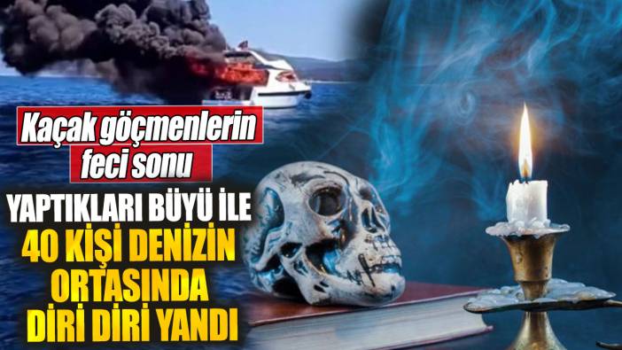 Yaptıkları büyü ile 40 kişi denizin ortasında diri diri yandı. Kaçak göçmenlerin feci sonu