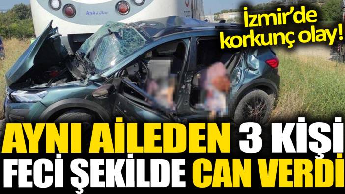 İzmir'de korkunç olay! Aynı aileden 3 kişi feci şekilde can verdi