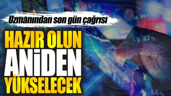 Uzmanından son gün çağrısı: Hazır olun aniden yükselecek