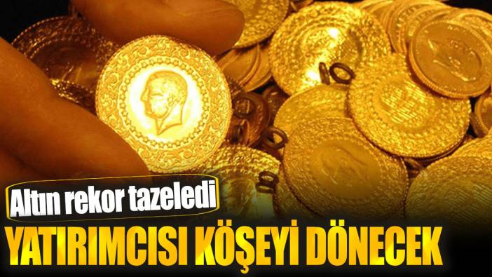 Altın rekor tazeledi! Yatırımcısı köşeyi dönecek