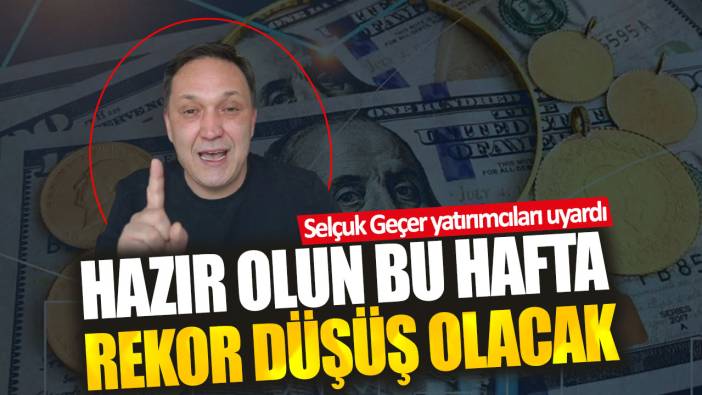 Selçuk Geçer: Hazır olun bu hafta rekor düşüş olacak