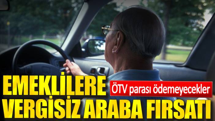 Emeklilere vergisiz araba fırsatı. ÖTV parası ödemeyecekler