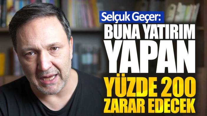 Selçuk Geçer: Buna yatırım yapan yüzde 200 zarar edecek