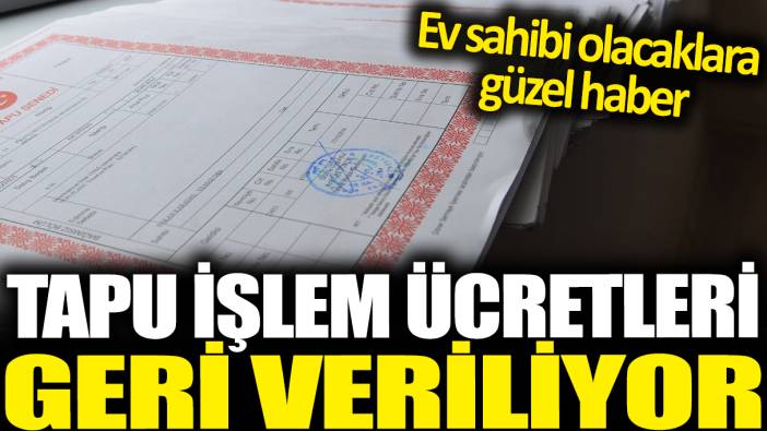 Tapu işlem ücretleri geri veriliyor: Ev sahibi olacaklara güzel haber