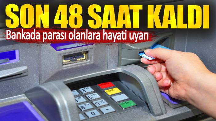 Bankada parası olanlara hayati uyarı. Son 48 saat kaldı