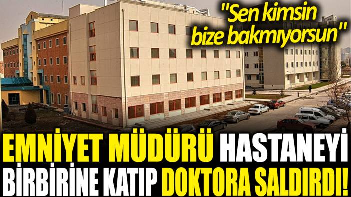 İlçe Emniyet Müdürü hastaneyi birbirine katıp doktora saldırdı!