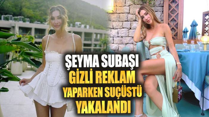 Şeyma Subaşı gizli reklam yaparken suçüstü yakalandı