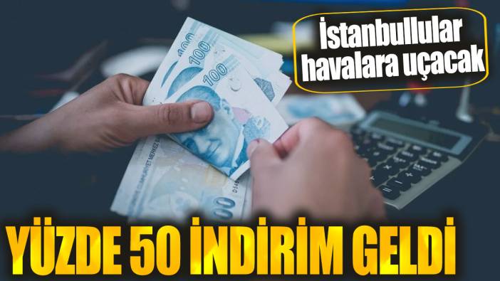 Bütün İstanbullulara müjde. Yüzde 50 indirim geldi