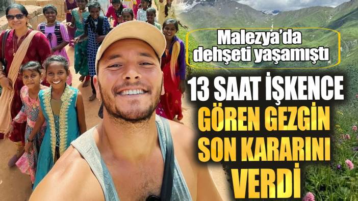 Malezya’da dehşeti yaşamıştı! 13 saat işkence gören gezgin son kararını verdi