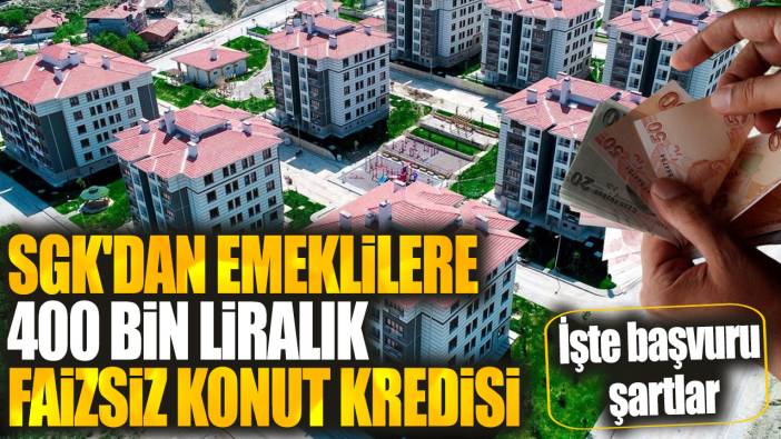 SGK'dan emeklilere 400 bin liralık faizsiz konut kredisi: İşte başvuru şartlar