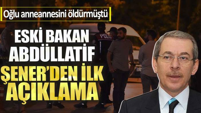 Eski bakan Abdullatif Şener’den ilk açıklama. Oğlu anneannesini öldürmüştü