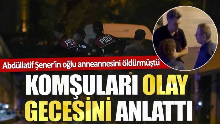 Abdüllatif Şener'in oğlu  anneannesini öldürmüştü. Komşuları olay gecesini anlattı