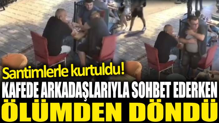 Kafede arkadaşlarıyla sohbet ederken ölümden döndü: Santimlerle kurtuldu