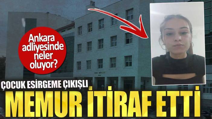 Ankara adliyesinde neler oluyor. Çocuk esirgeme çıkışlı memur itiraf etti