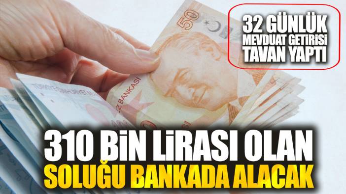 310 bin lirası olan soluğu bankada alacak. 32 günlük mevduat getirisi tavan yaptı