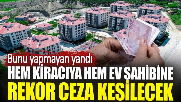 Hem kiracıya hem ev sahibine rekor ceza kesilecek. Bunu yapmayan yandı