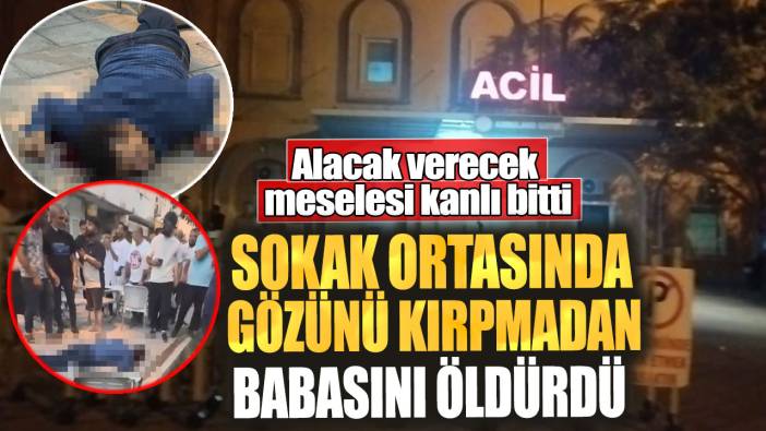 Alacak verecek meselesi kanlı bitti! Sokak ortasında gözünü kırpmadan babasını öldürdü