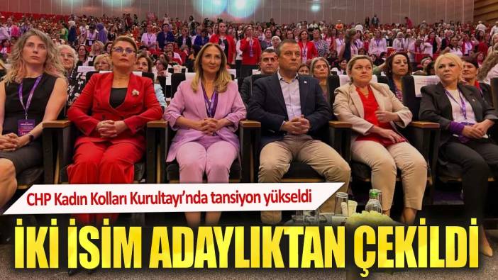 CHP Kadın Kolları Kurultayı’nda tansiyon yükseldi. İki isim adaylıktan çekildi