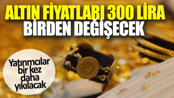 Altın fiyatları 300 lira birden değişecek. Yatırımcılar bir kez daha yıkılacak