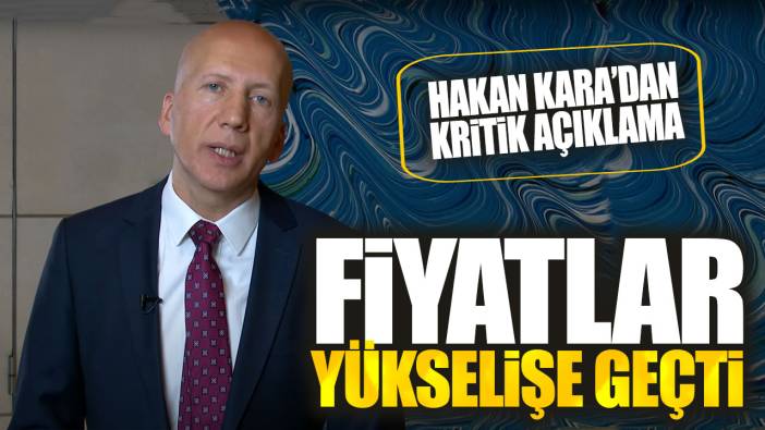 Hakan Kara’dan kritik açıklama. Fiyatlar yükselişe geçti