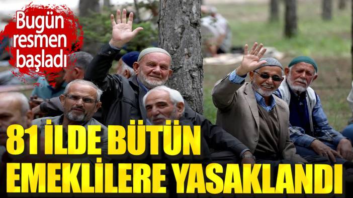 81 ilde bütün emeklilere yasaklandı. Bugün resmen başladı